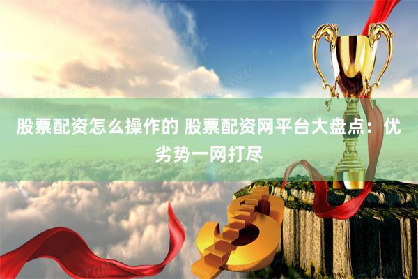 股票配资怎么操作的 股票配资网平台大盘点：优劣势一网打尽