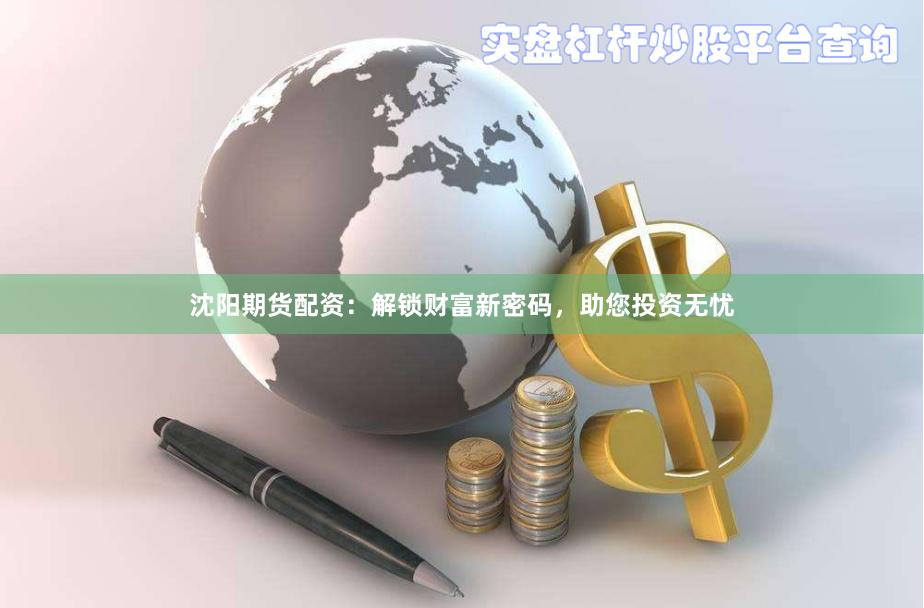 沈阳期货配资：解锁财富新密码，助您投资无忧
