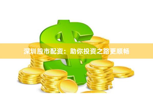 深圳股市配资：助你投资之路更顺畅