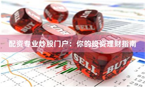 配资专业炒股门户：你的投资理财指南