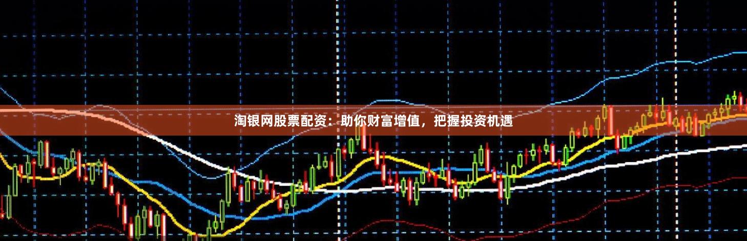 淘银网股票配资：助你财富增值，把握投资机遇