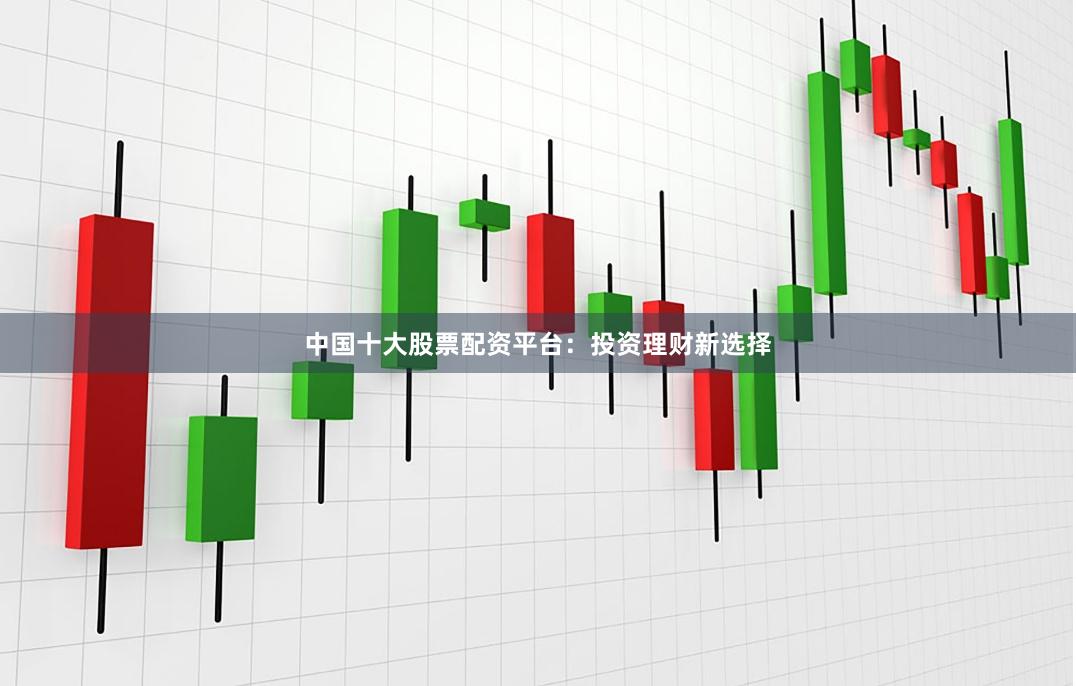 中国十大股票配资平台：投资理财新选择