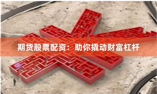 期货股票配资：助你撬动财富杠杆