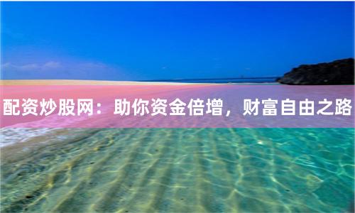 配资炒股网：助你资金倍增，财富自由之路