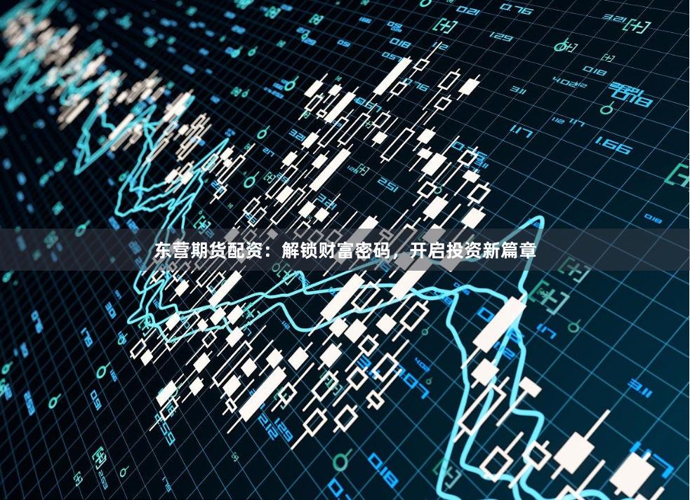 东营期货配资：解锁财富密码，开启投资新篇章