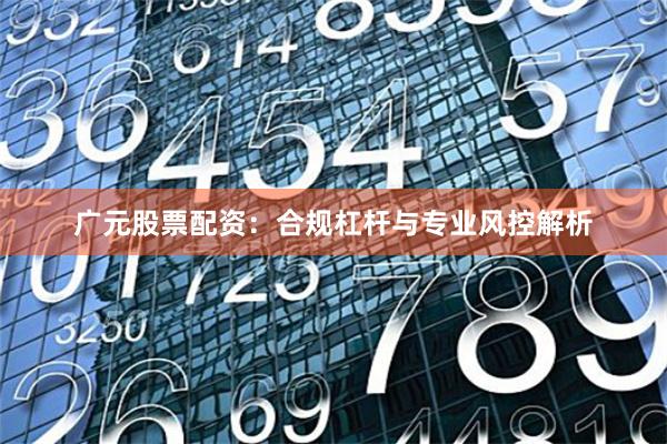 广元股票配资：合规杠杆与专业风控解析