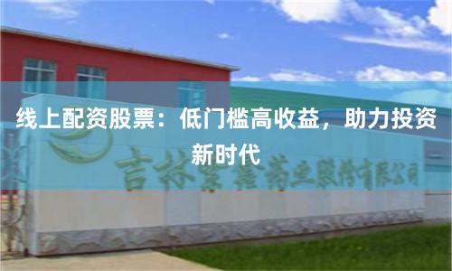 线上配资股票：低门槛高收益，助力投资新时代