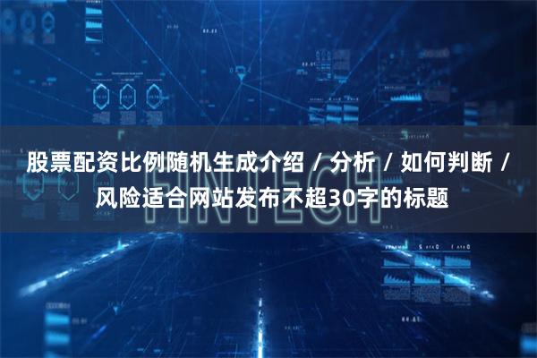 股票配资比例随机生成介绍 / 分析 / 如何判断 / 风险适合网站发布不超30字的标题