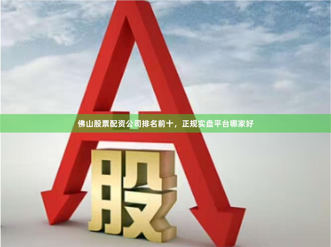 佛山股票配资公司排名前十，正规实盘平台哪家好