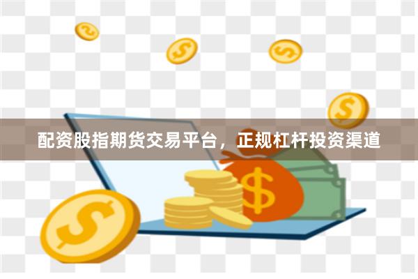 配资股指期货交易平台，正规杠杆投资渠道