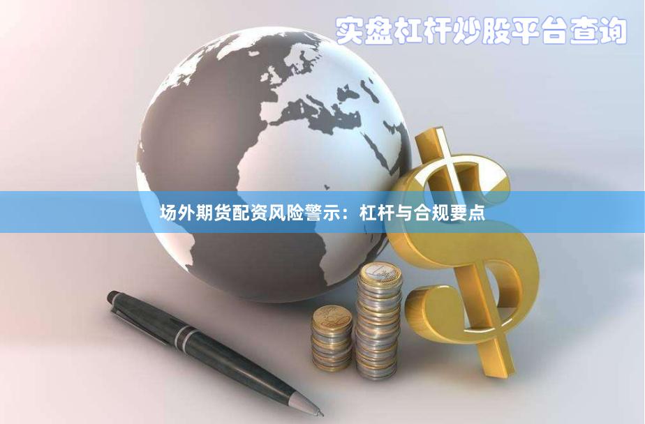场外期货配资风险警示：杠杆与合规要点