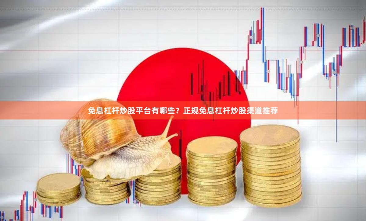 免息杠杆炒股平台有哪些？正规免息杠杆炒股渠道推荐