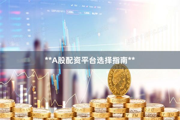 **A股配资平台选择指南**