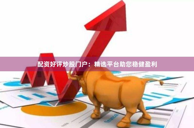 配资好评炒股门户：精选平台助您稳健盈利