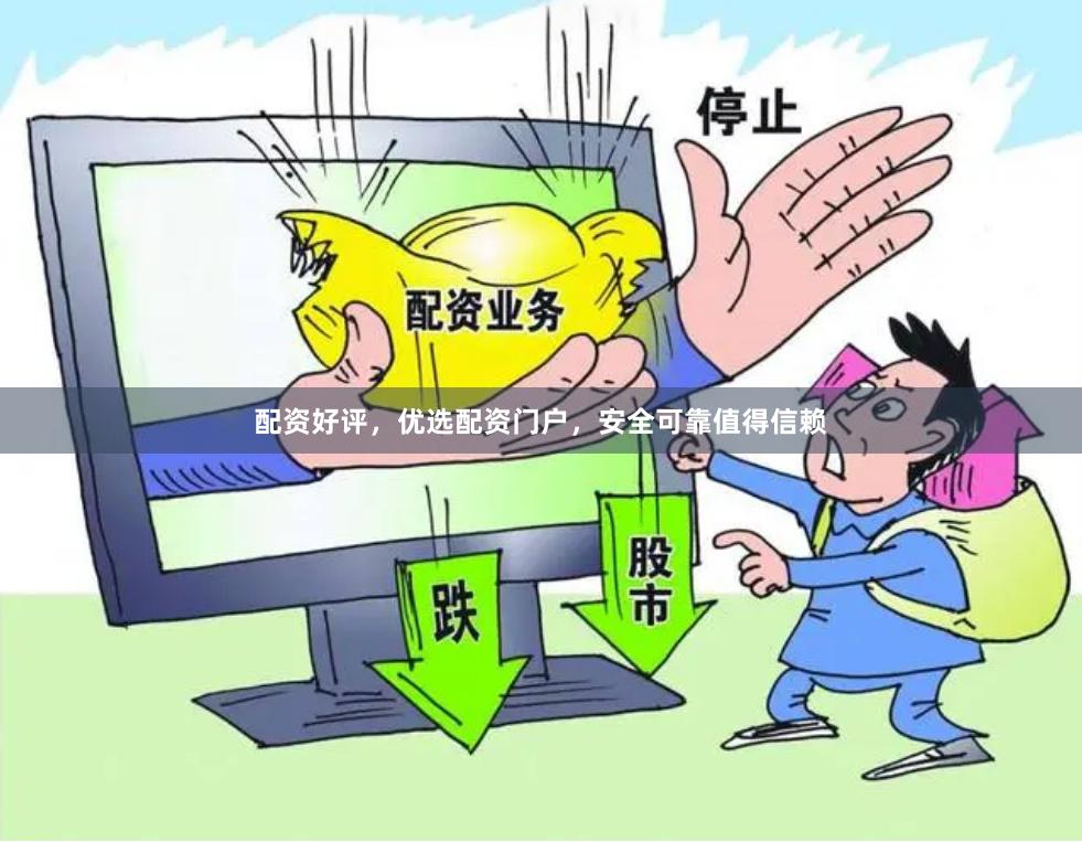 配资好评，优选配资门户，安全可靠值得信赖