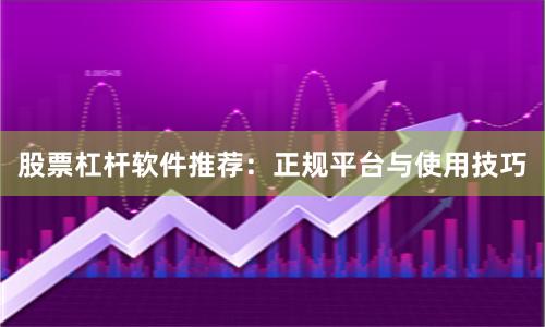 股票杠杆软件推荐：正规平台与使用技巧
