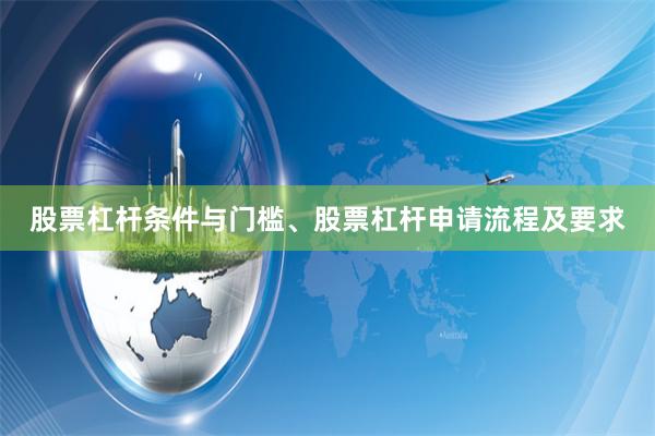股票杠杆条件与门槛、股票杠杆申请流程及要求