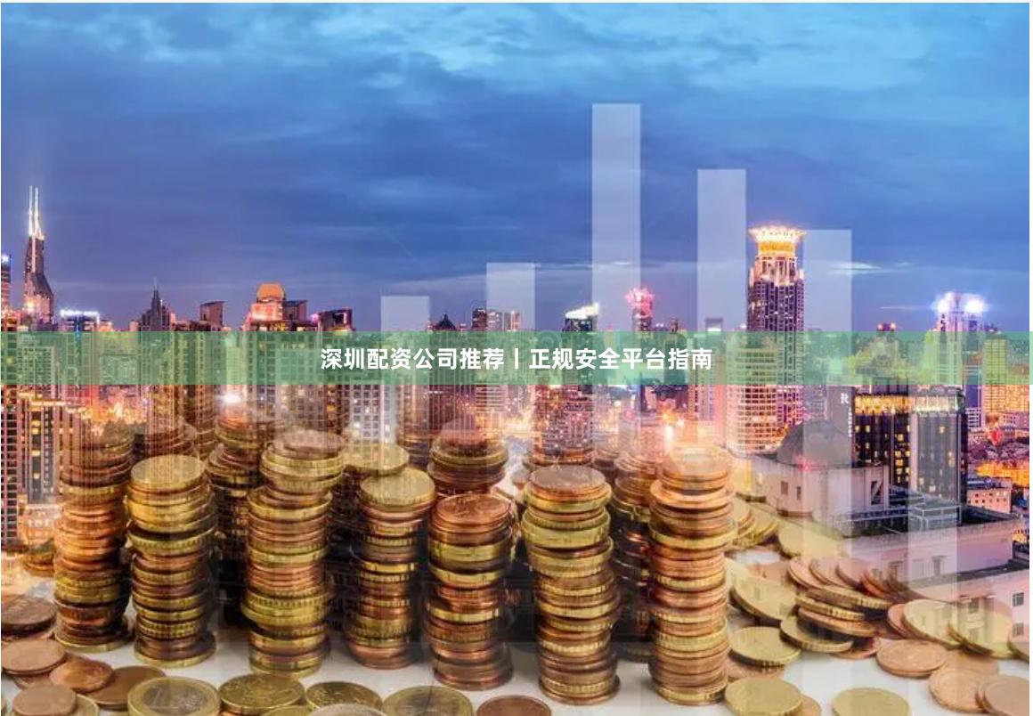 深圳配资公司推荐丨正规安全平台指南