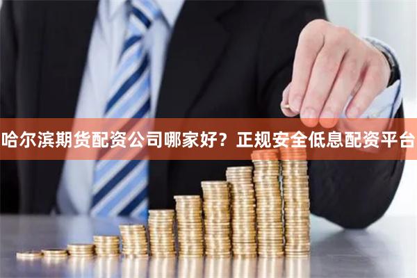 哈尔滨期货配资公司哪家好？正规安全低息配资平台