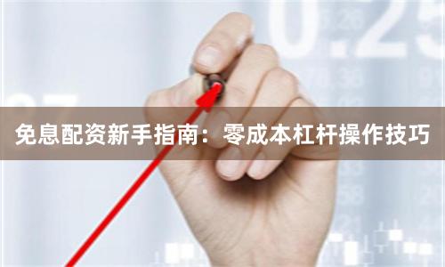 免息配资新手指南：零成本杠杆操作技巧