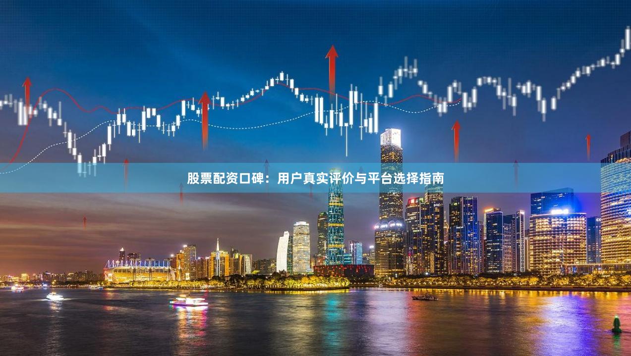 股票配资口碑：用户真实评价与平台选择指南