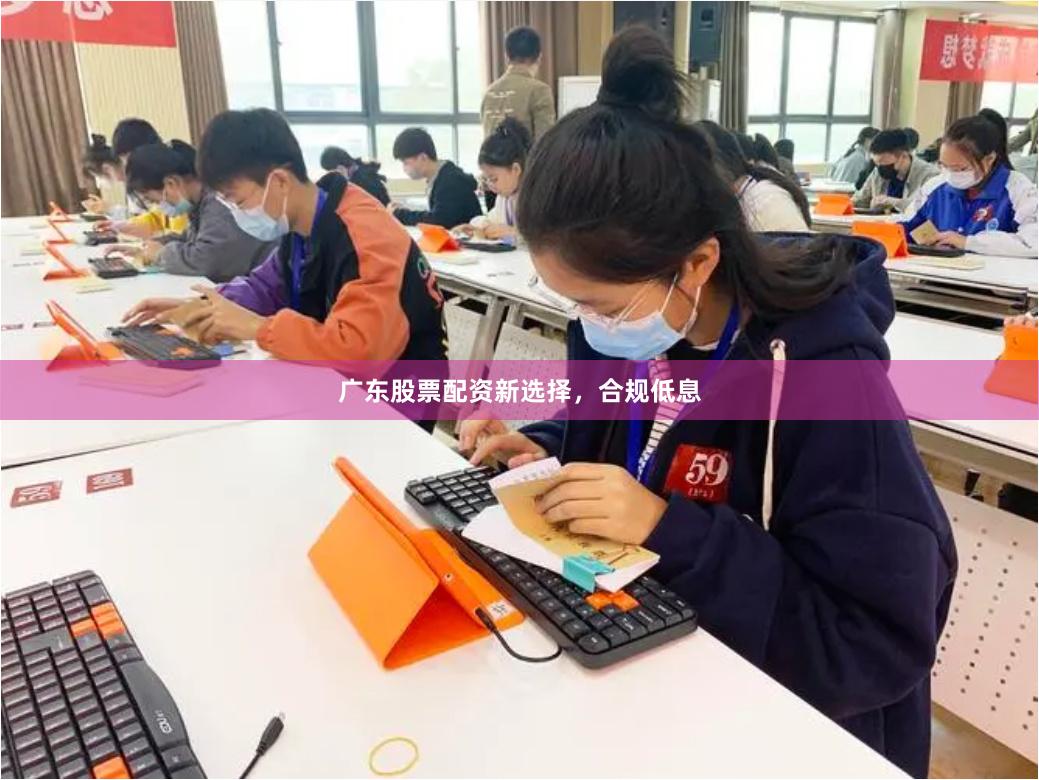 广东股票配资新选择，合规低息