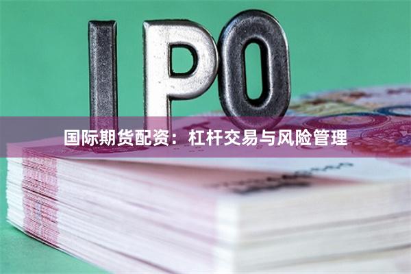 国际期货配资：杠杆交易与风险管理