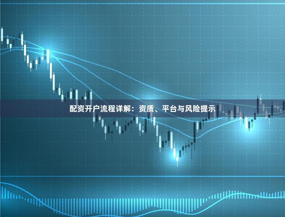 配资开户流程详解：资质、平台与风险提示