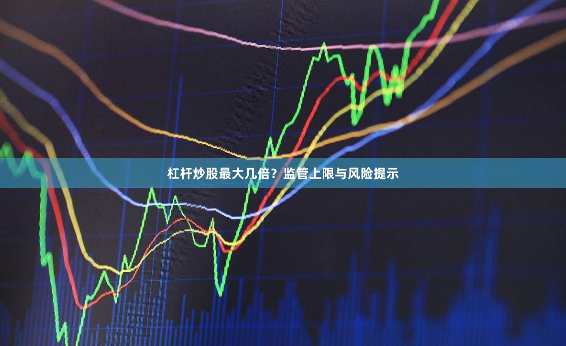 杠杆炒股最大几倍？监管上限与风险提示