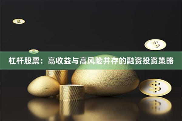 杠杆股票：高收益与高风险并存的融资投资策略