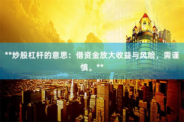 **炒股杠杆的意思：借资金放大收益与风险，需谨慎。**